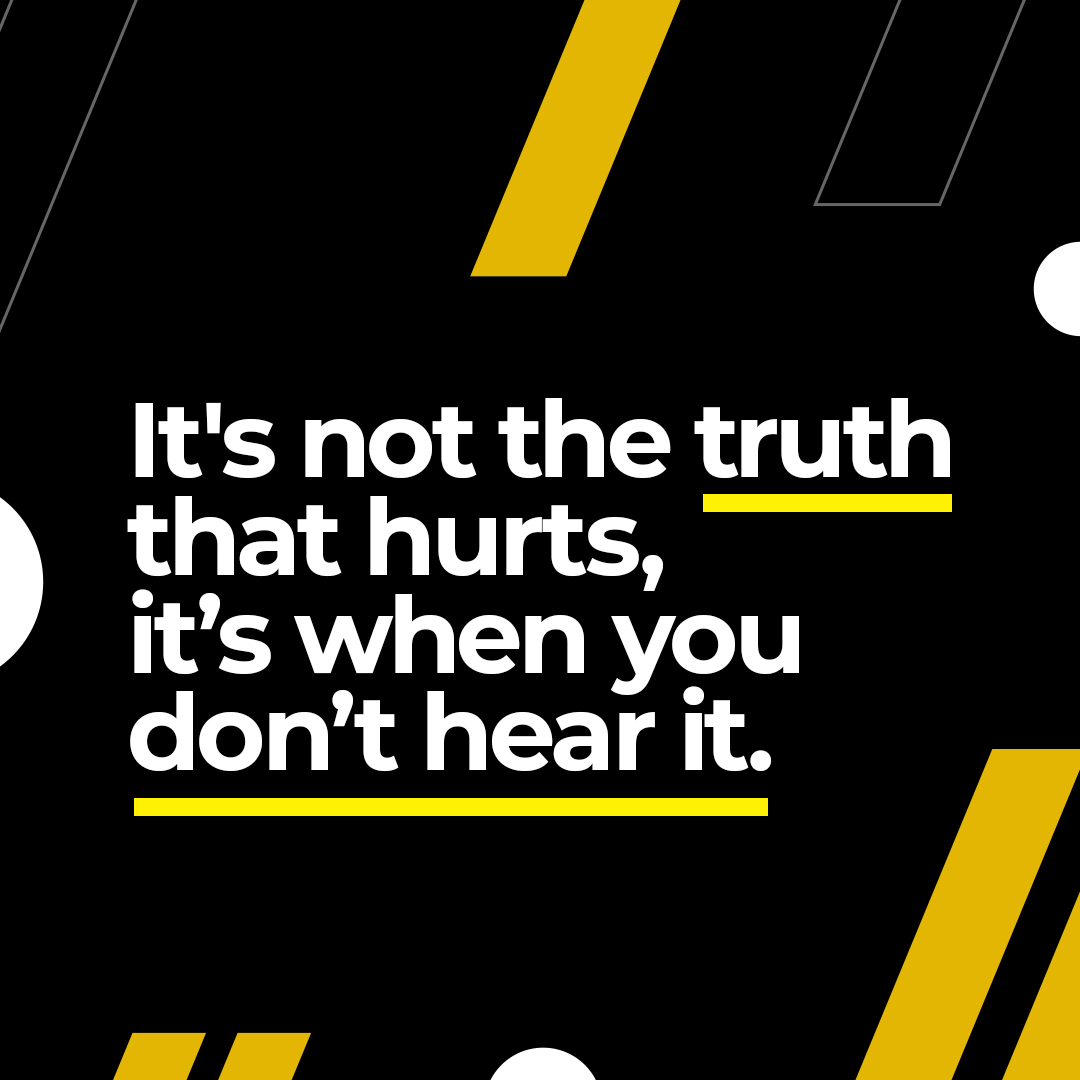 White text on a black background with yellow diagonal stripes that reads, "It's not the truth that hurts, it's when you don't hear it."