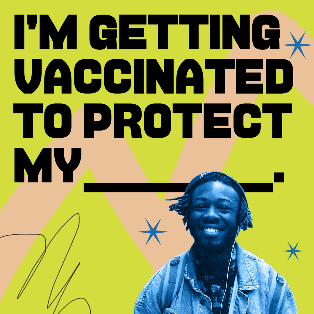 Thumbnail image of a social media graphic that states “I’m getting vaccinated to protect my [fill in the blank].” The words are thick black font against a yellow and pink background with blue stars. A photo of a smiling young Black man is at the bottom.