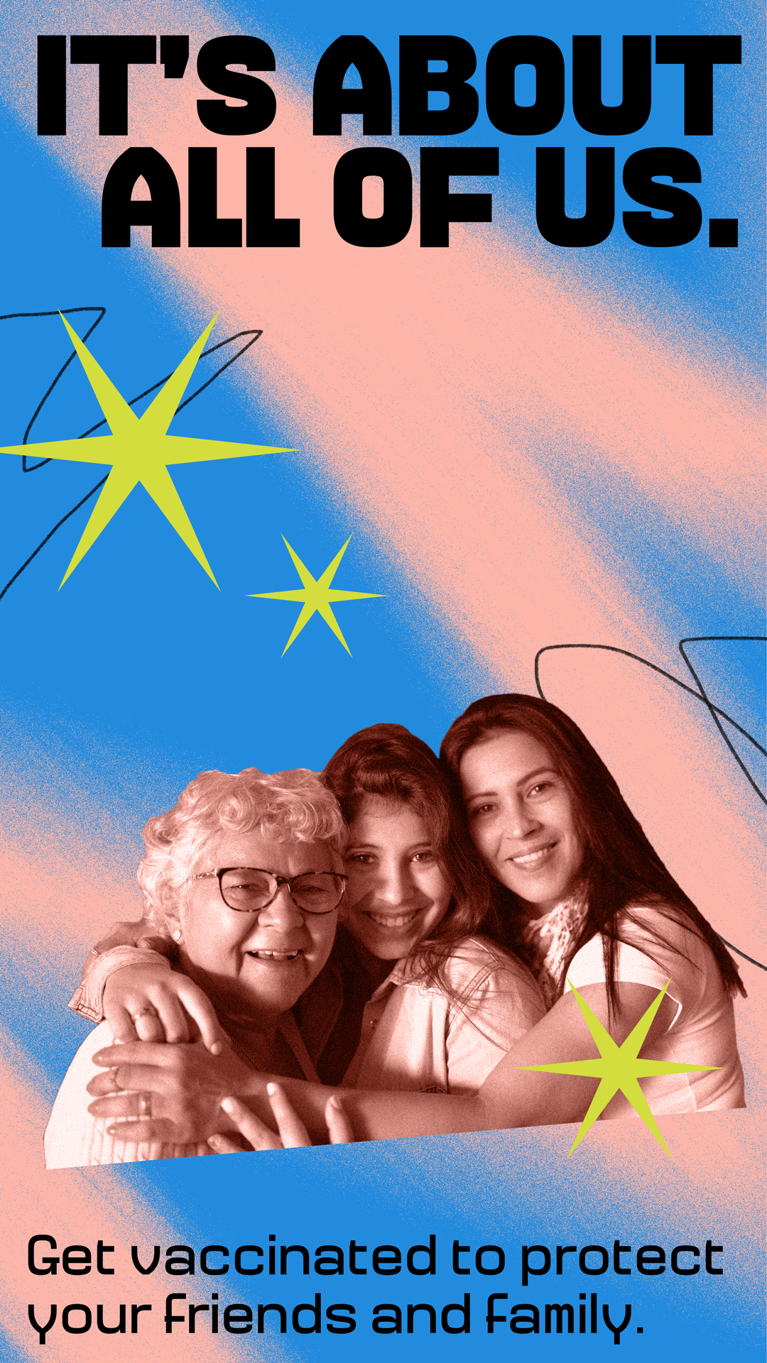 A family of three made up of older and younger generations are smiling and embracing each other. Large text on the top reads "It's about all of us." Smaller text  on the bottom reads, "Get vaccinated to protect your friends and family." 