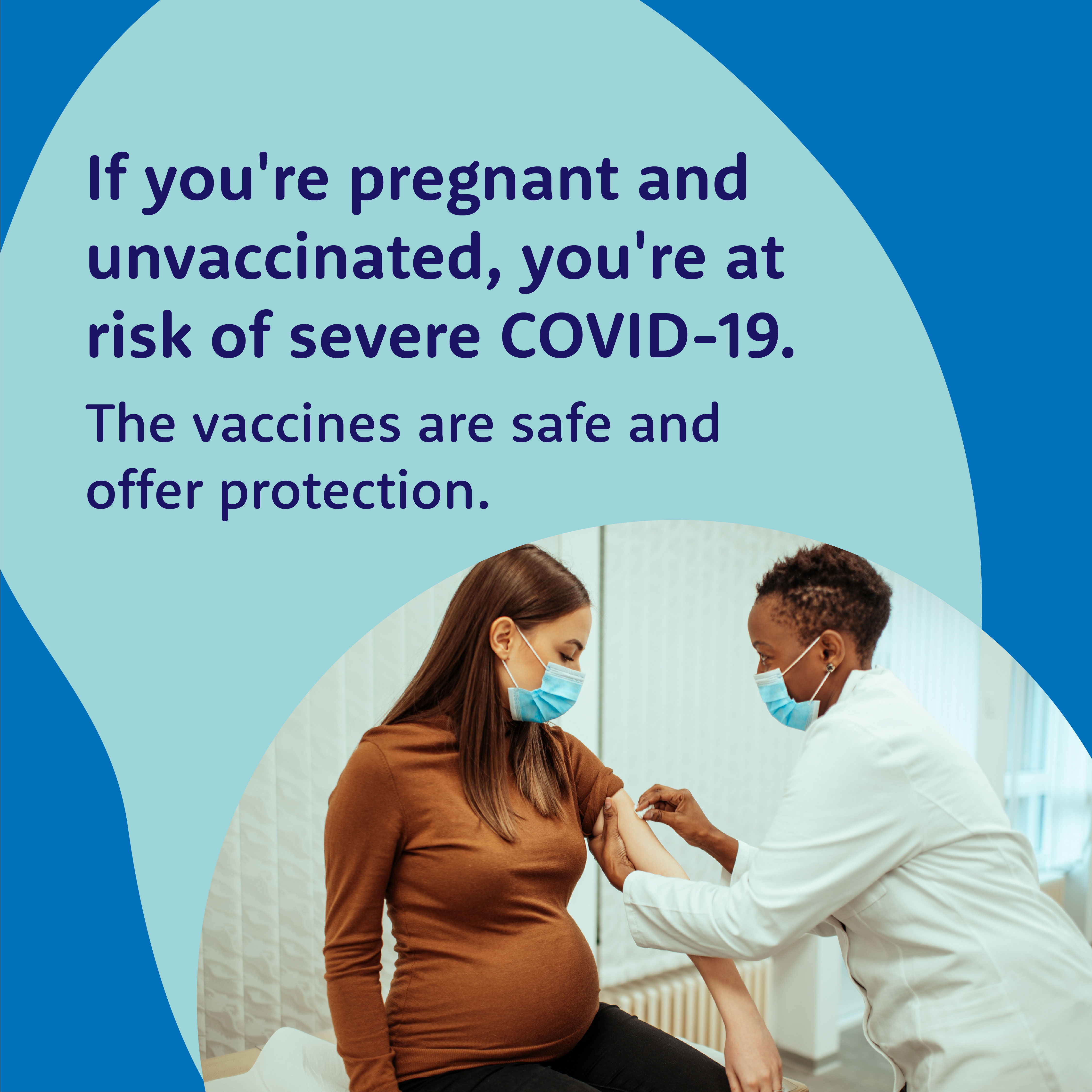 a social media graphic that states “If you’re pregnant and unvaccinated, you’re at risk of severe COVID-19. The vaccines are safe and offer protection.” The words are thick black font against a blue background. A photo of a masked Black female healthcare worker cleaning a masked pregnant woman’s arm to prepare for vaccination is included at the bottom.