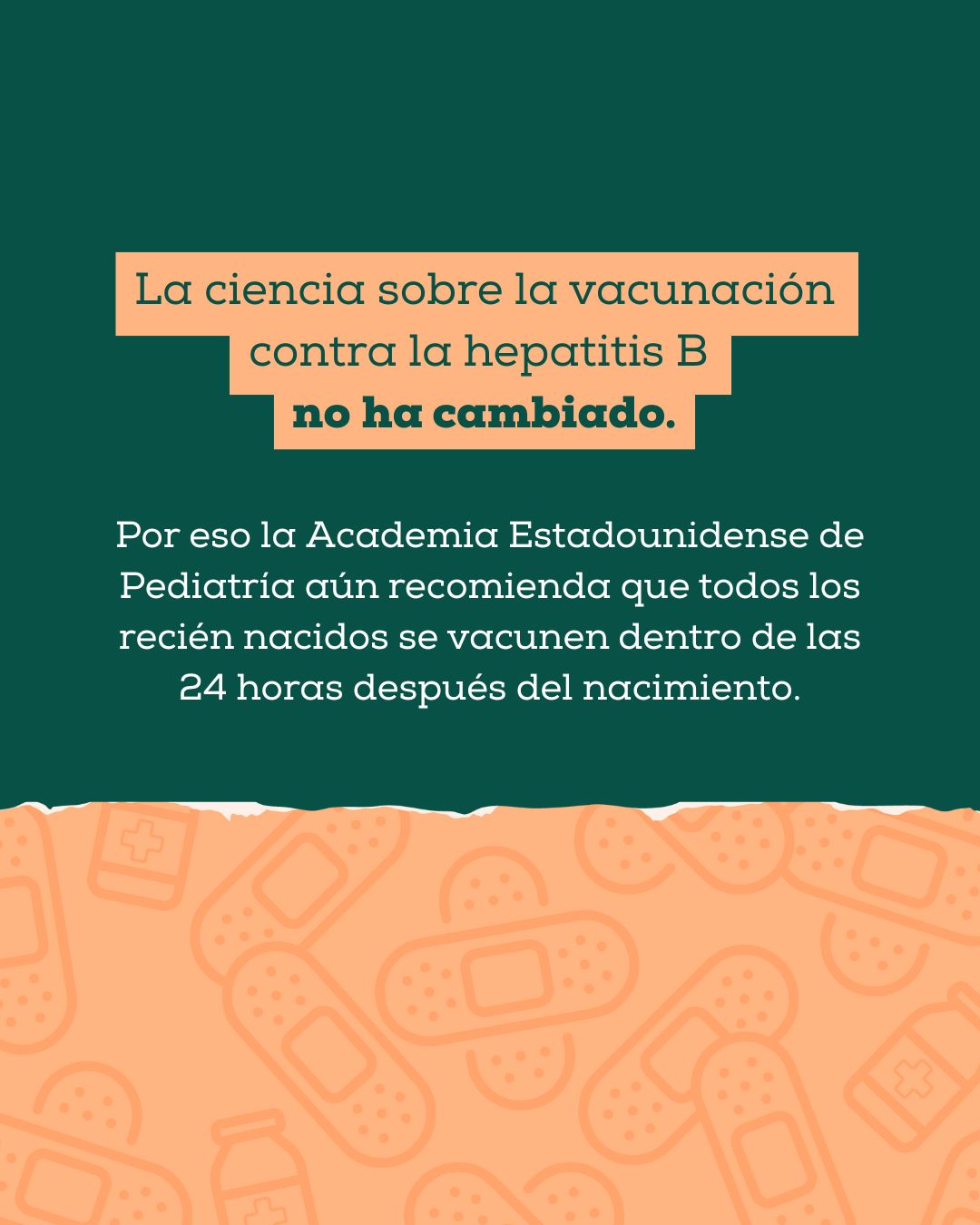 Top half has a dark green background with text that reads: “The science about hepatitis B vaccination for newborns hasn’t changed. That’s why the American Academy of Pediatrics continues to recommend that all newborns get vaccinated within 24 hours of birth.” The bottom has illustrations of Band-Aids.