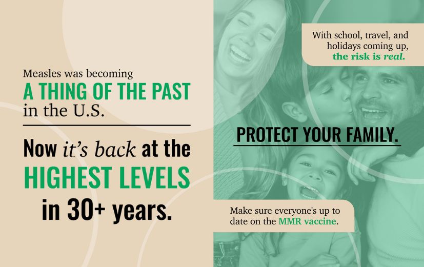 Slide 1 has a beige background with text that reads, "The U.S. eliminated measles in 2000. Now it’s back at the highest levels in 30+ years." Slide 2 shows a photo of a smiling family with a green overlay and text that reads, "With school, travel, and holidays coming up, the risk is real. Protect your family. Make sure everyone’s up to date on the MMR vaccine."