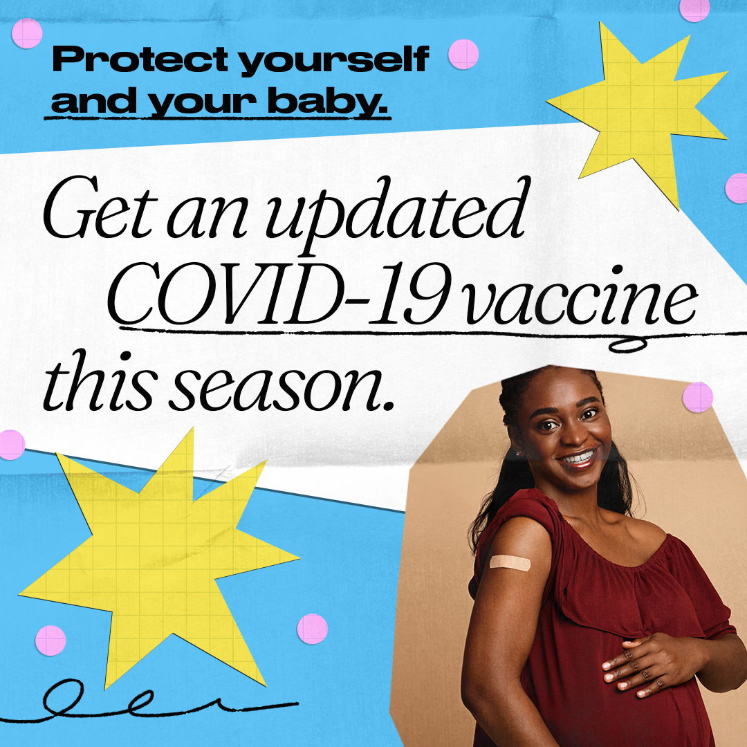A Black pregnant woman smiles and has her hand on her stomach. She has an adhesive bandage on her shoulder. Text reads, "Protect yourself and your baby. Get an updated COVID-19 vaccine this season. "