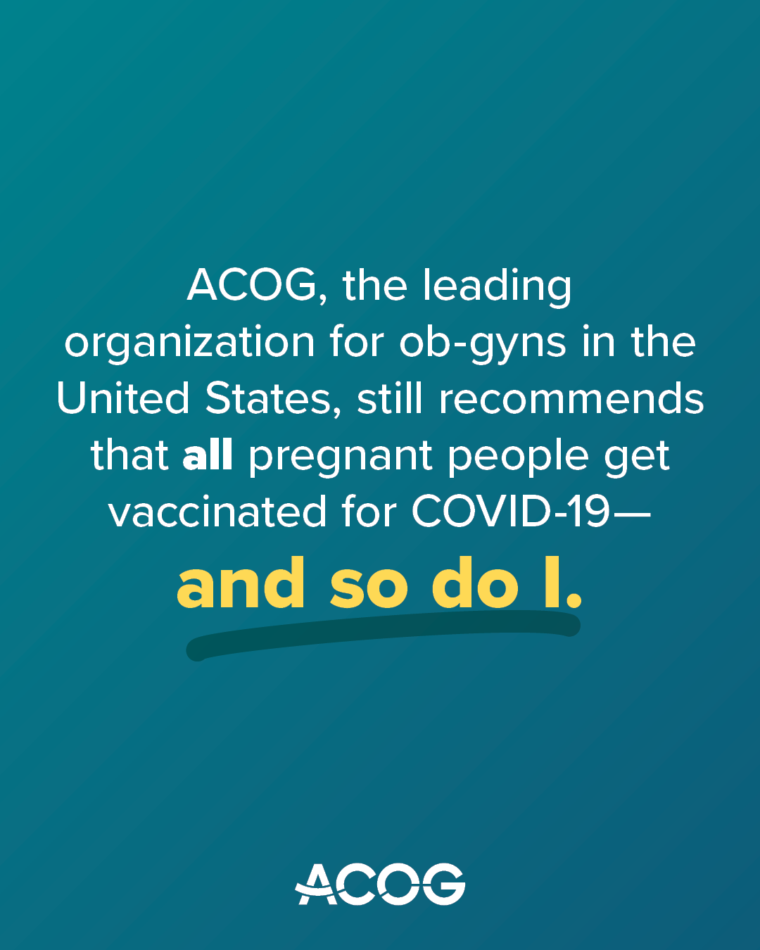 Teal background with ACOG logo and text that reads: “ACOG, the leading organization for ob-gyns in the United States, still recommends that all pregnant people get vaccinated for COVID-19—and so do I.”