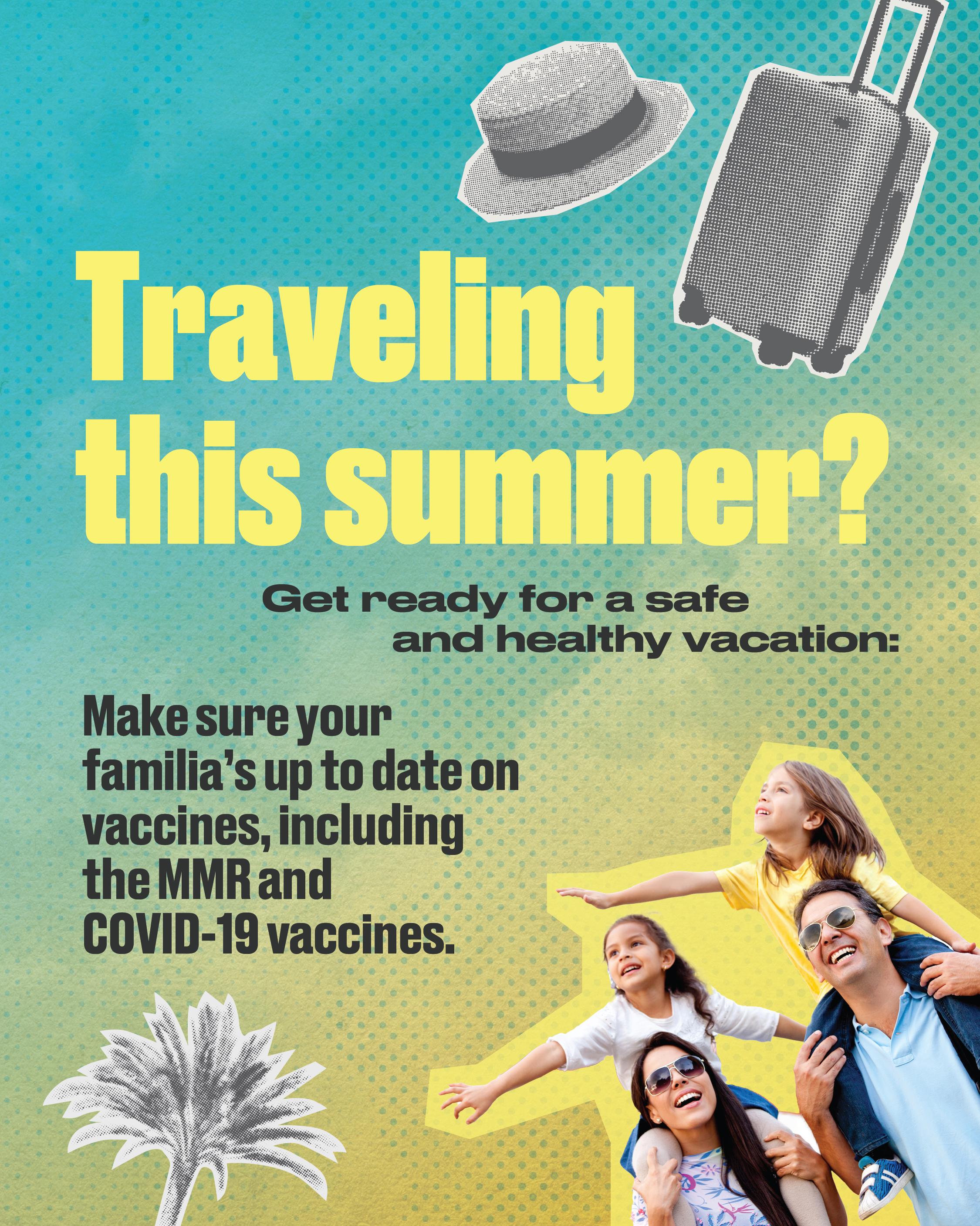 Textured light blue and yellow gradient background with stylized picture of a sunhat, suitcase, palm tree, and a family of four. Text reads “Traveling this summer? Get ready for a safe and healthy vacation”, “Make sure your familia’s up to date on vaccines, including the MMR and COVID-19 vaccines.”