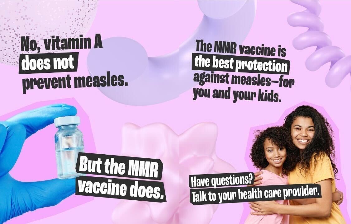 Bubblegum pink graphics with illustrations on top with text that reads, “No, vitamin A does not prevent measles.” “But the MMR vaccine does.” The second page reads, “The MMR vaccine is the best protection for you and your kids.” “Have questions? Talk to your health care provider.”