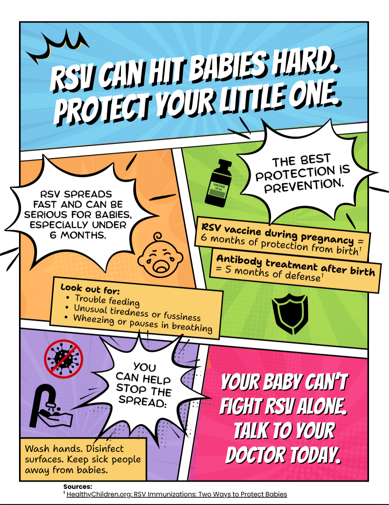 Comic-style graphic with text: Text above reads, "RSV can hit babies hard. Protect your little one." The flyer informs that RSV can spread fast causing serious complications for babies including problems feeding, making them unusually tired and fussy and cause wheezing or pauses in breathing. It's a reminder that the RSV vaccine can be taken during pregnancy and offers 6 months of protection and encourages people to get vaccinated. Final message, "Your baby can't fight RSV alone. Talk to your doctor."