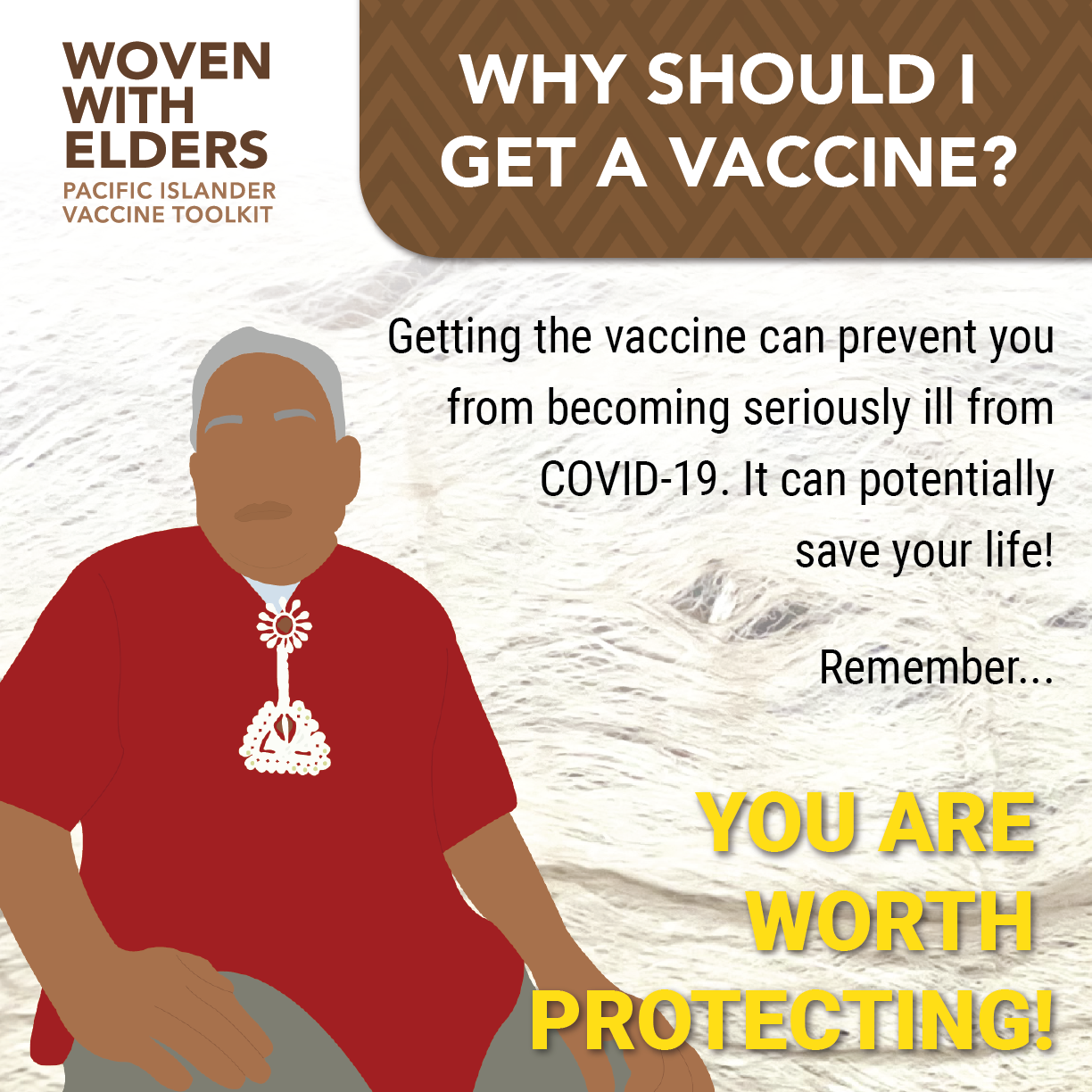 Cartoon image of an elder Pacific Islander man. Text reads, "Why should I get a vaccine? Getting the vaccine can prevent you from becoming seriously ill from COVID-19. It can potentially save your life! Remember...you are worth protecting!"