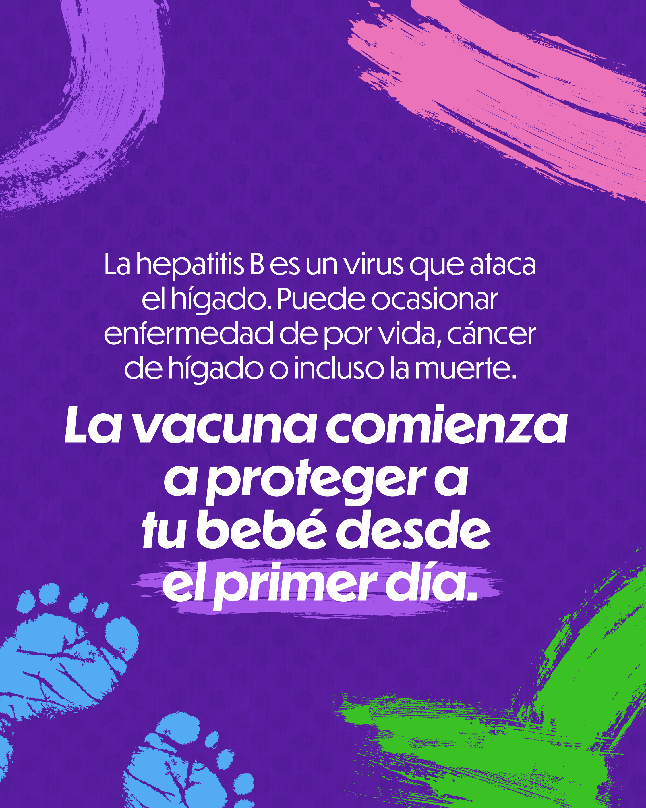 Single-slide graphic with multi-colored background. Designed with pain strokes and imprints of baby feet. Text reads: “Hepatitis B is a virus that attacks the liver. It can cause lifelong illness, liver cancer, or even death. The vaccine starts protecting your baby from day one.”