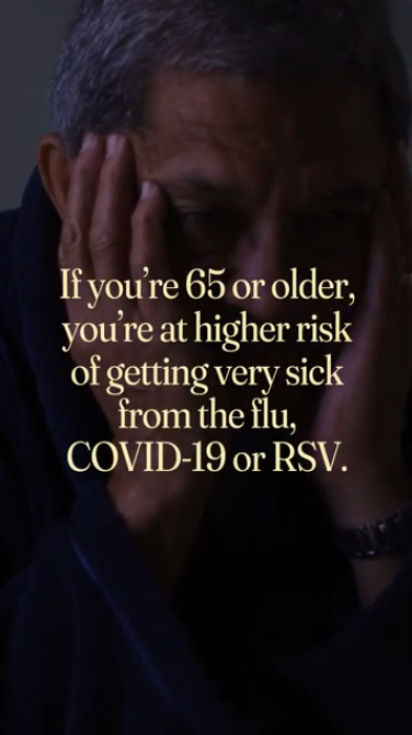 Video opens on an older adult reading a medication bottle while on the phone with text that reads: "You know your health best." Next clip is an older adult who is sick and reads: "If you're 65 or older, you're at higher risk of getting very sick from the flu, COVID-19, or RSV." Last clip shows a doctor talking to an older adult and reads: "Talk to your doctor about the vaccines that can protect you this virus season."