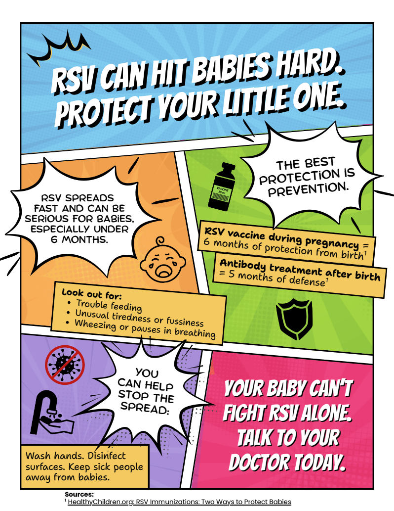 Comic-style graphic with text: Text above reads, "RSV can hit babies hard. Protect your little one." The flyer informs that RSV can spread fast causing serious complications for babies including problems feeding, making them unusually tired and fussy and cause wheezing or pauses in breathing. It's a reminder that the RSV vaccine can be taken during pregnancy and offers 6 months of protection and encourages people to get vaccinated. Final message, "Your baby can't fight RSV alone. Talk to your doctor."
