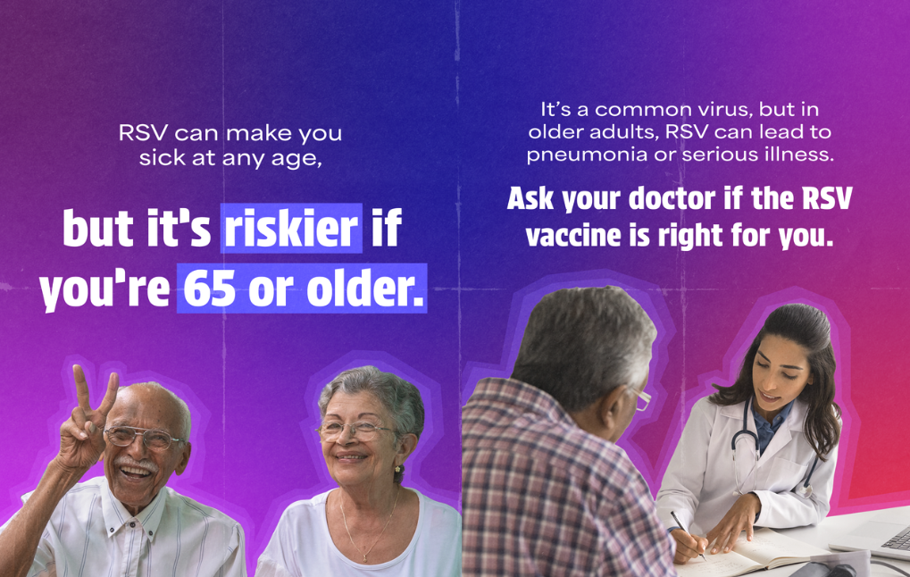 A set of two graphics. The first shows an older woman and older man smiling as the man makes a peace sign with his hands with text that reads: “RSV can make you sick at any age. But it’s riskier if you’re 65 or older.” The second shows an older man talking to a doctor with text that reads: “It’s a common virus, but in older adults, RSV can lead to pneumonia or serious illness. Ask your doctor if the RSV vaccine is right for you.”