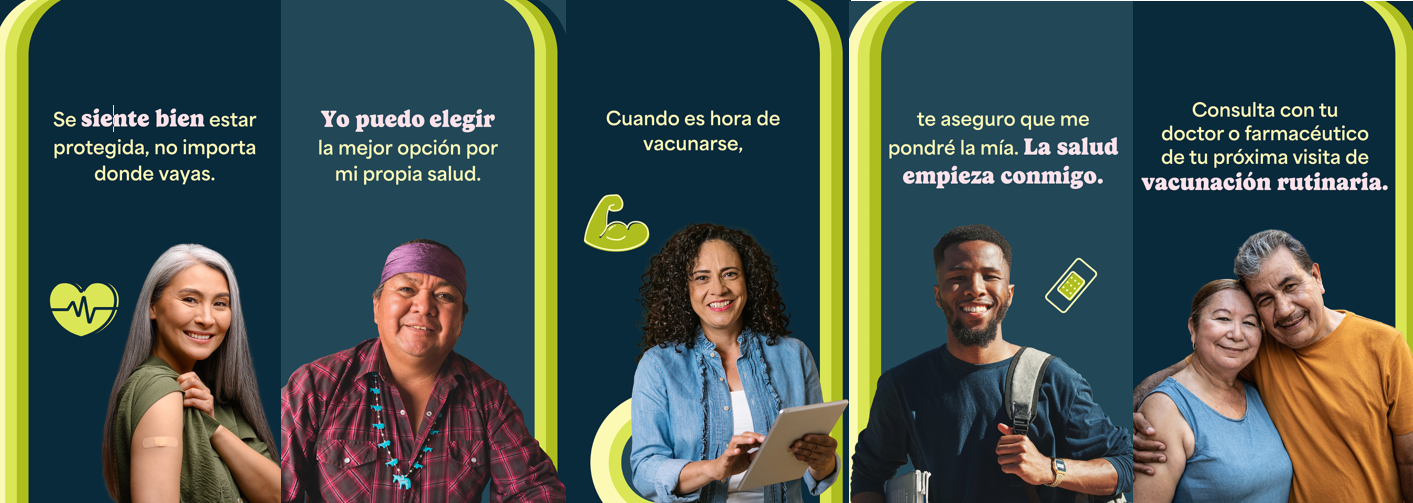 BIPOC community members of different ages and genders smile. Spanish text reads, "It’s a good feeling to have protection wherever I go. I’ve got the power to make the best choices for my health. When it’s time to get a vaccine, you can bet I’m getting mine. Safer starts here. Talk to your doctor or pharmacist about your next routine vaccination.'