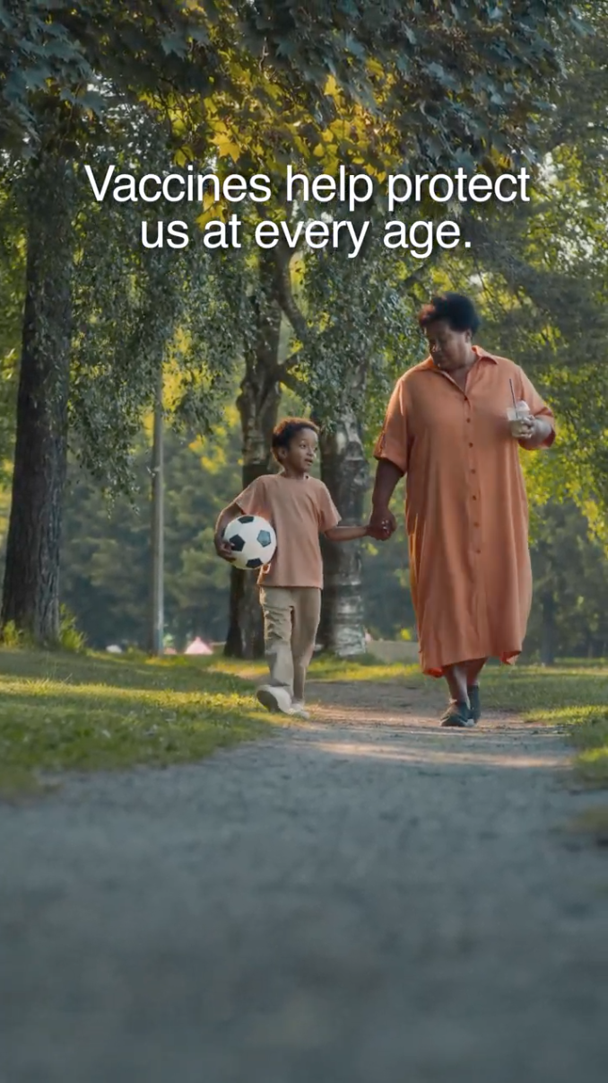Video starts off showing a baby playing with a toy with text that reads: "Whether you're just starting out... ." The next frame shows a young adult walking with text that reads: "...or figuring out life in adulthood... ." The final frame shows a grandparent and grandchild walking through a park with text that reads: "Vaccines help protect us at every age." 