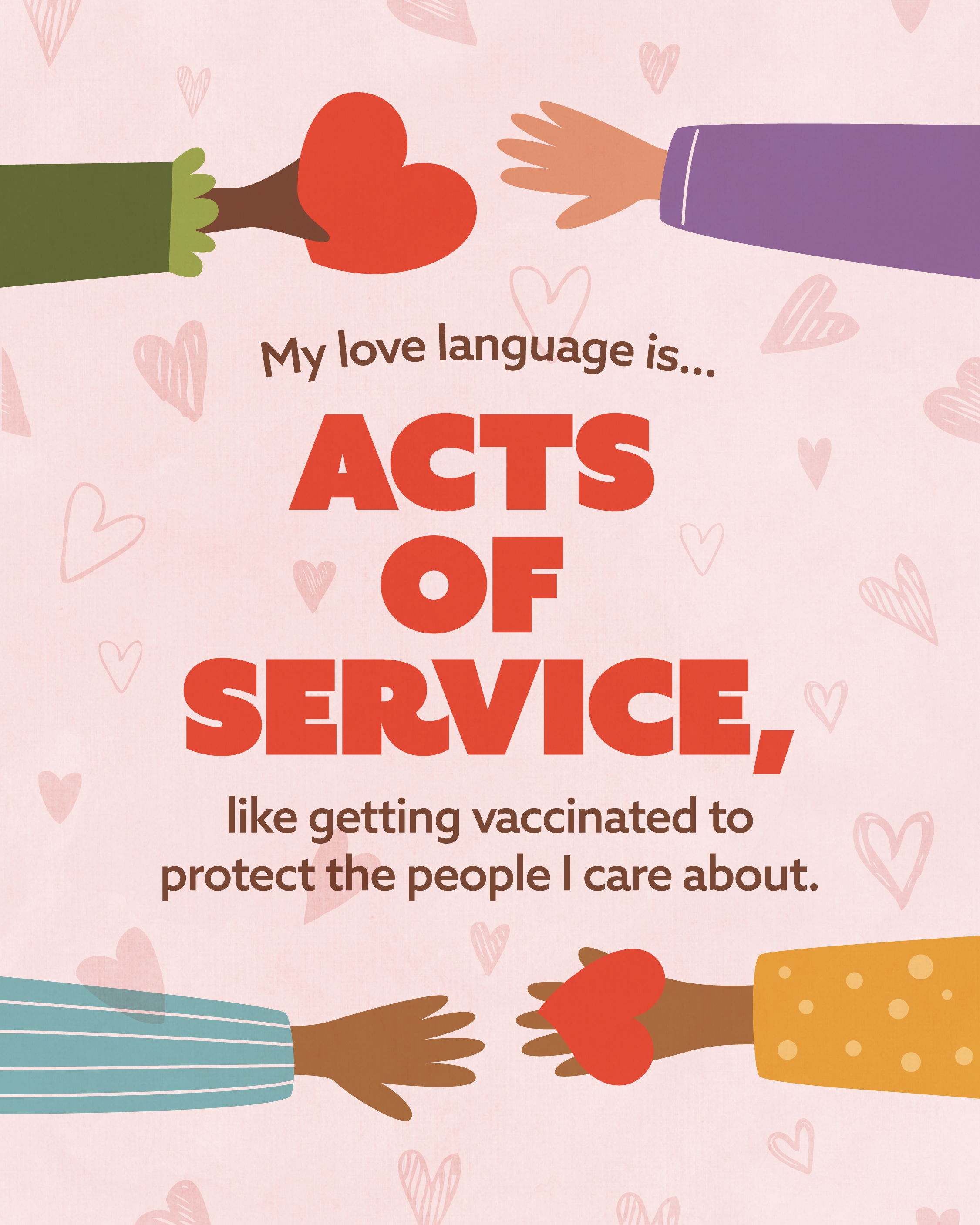 Illustrated graphic with a light pink background patterned with small hearts. At the top, two arms reach toward each other, one holding a red heart. Center text reads, “My love language is… acts of service, like getting vaccinated to protect the people I care about.” At the bottom, two more arms reach toward each other, one holding a red heart.