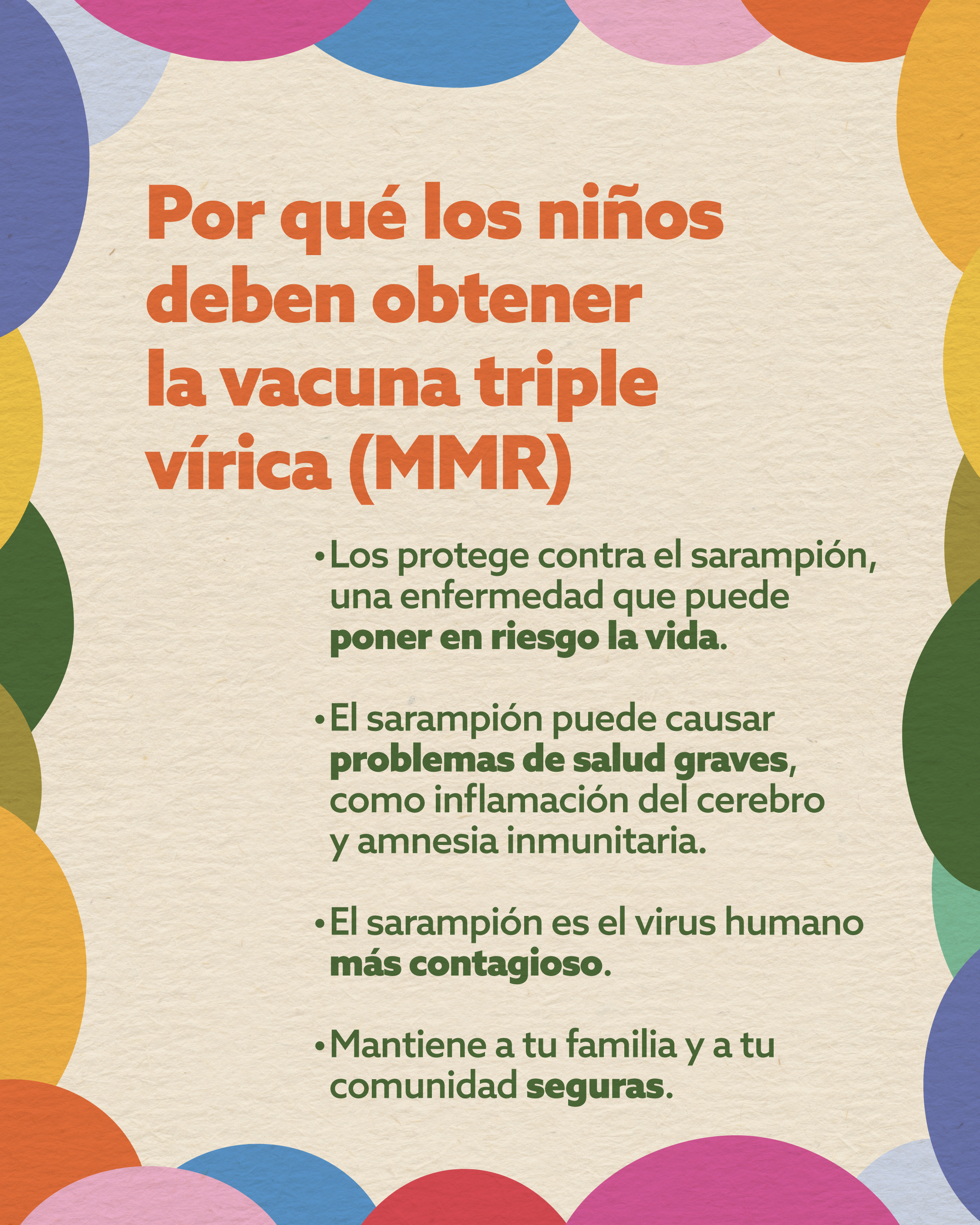 Textured beige background and overlapping colorful circles in pink, blue, orange, green, and yellow around the edges. Large orange headline text reads, “Why kids should get the MMR vaccine.” Below, green bullet point text reads: “It protects against measles, a disease that can be life-threatening.” “Measles can cause serious health issues, like brain swelling and immune amnesia.” “Measles is the most contagious human virus.” “It keeps your familia and comunidad safe.”