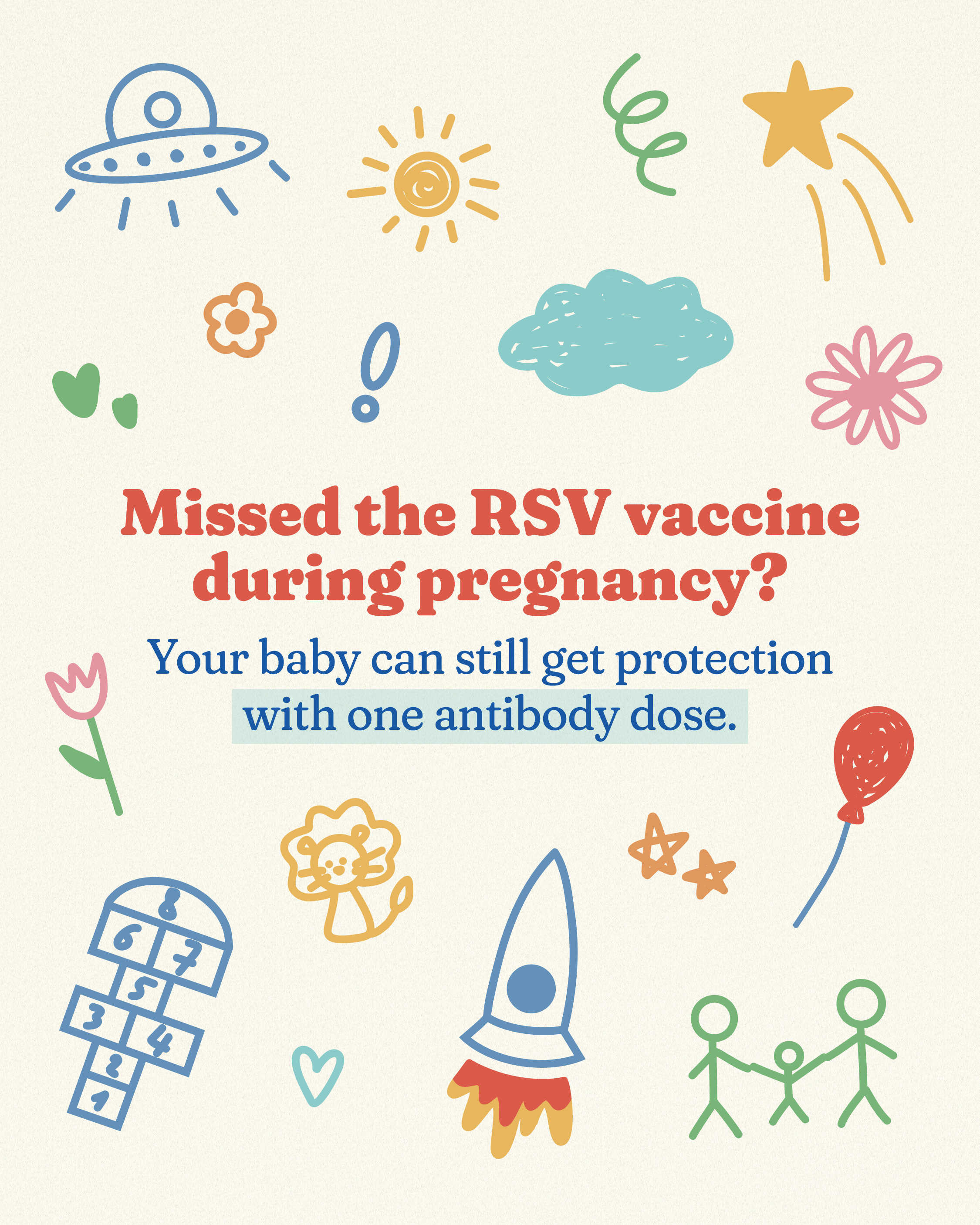 A cream-colored background with pastel doodles scattered around the graphic, including a UFO, sun, stars, hearts, cloud, balloon, rocket ship, hopscotch board, flower, lion, and stick-figure family holding hands. Centered text in coral font reads, “Missed the RSV vaccine during pregnancy?” Smaller text in blue reads, “Your baby can still get protection with one antibody dose.”
