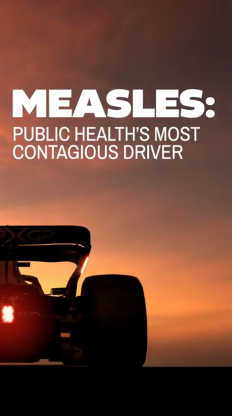Video opens to auto racing clips and text: “Measles: Public health’s most contagious driver.” Video shows a red car racing with text: “R₀: The Contagion Grand Prix.” Other cars are shown behind the red car, with text: “R₀ = How many unprotected people can get sick from a single infected person.” The red car is labeled “Measles,” and the slower cars behind are labeled “COVID-19” and “Ebola.” Text on final frame: “Protect the whole team. Stop measles from taking the lead. Get your MMR vaccine.”