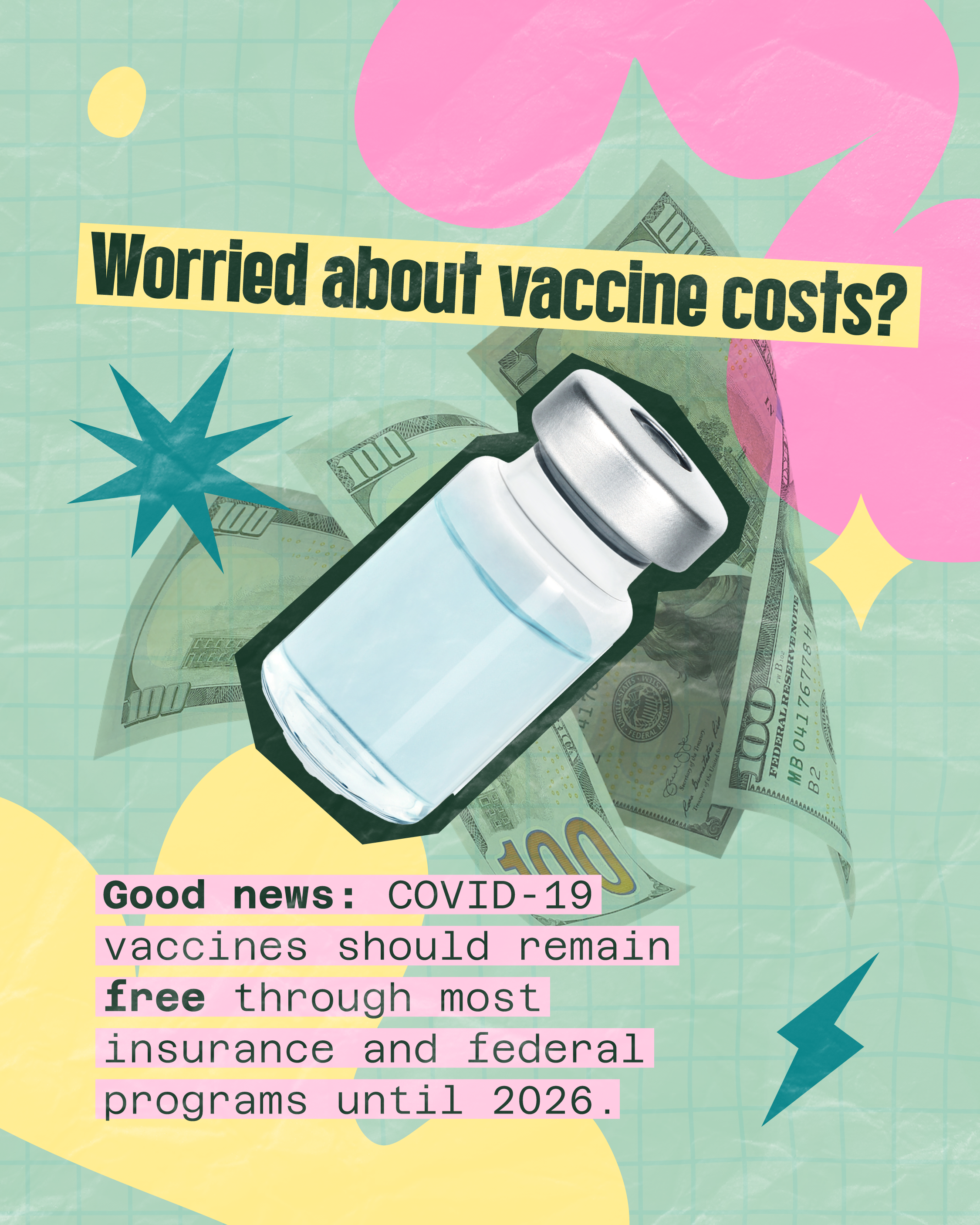 Graphic shows a vaccine vial on top of $100 bills and colorful shapes. Large text reads: “Worried about vaccine costs?” Smaller text reads: “Good news: COVID-19 vaccines should remain free through most insurance and federal programs until 2026.”