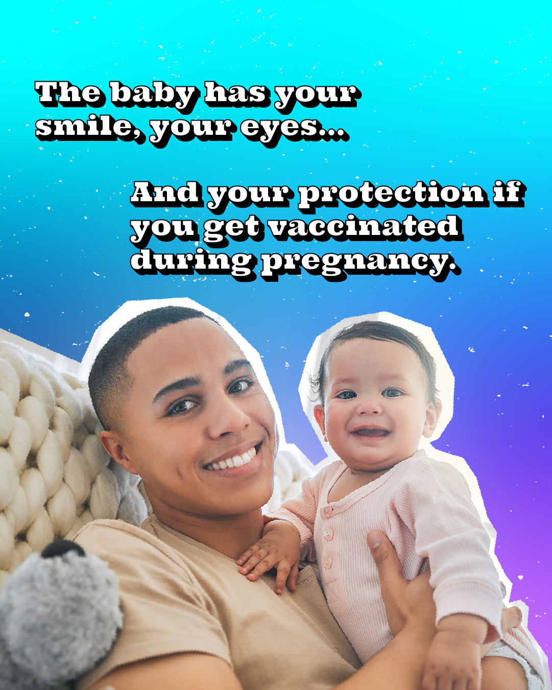 Graphic of a parent holding a baby with text that reads: "The baby has your smile, your eyes... And your protection if you're vaccinated."